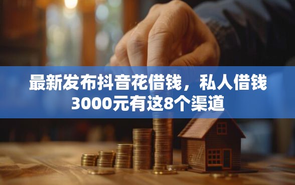 最新发布抖音花借钱，私人借钱3000元有这8个渠道