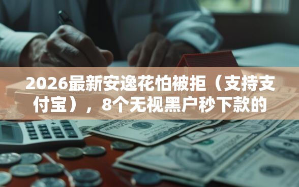 2026最新安逸花怕被拒（支持支付宝），8个无视黑户秒下款的口子无私分享