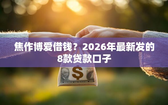 焦作博爱借钱？2026年最新发的8款贷款口子