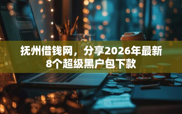 抚州借钱网，分享2026年最新8个超级黑户包下款