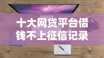 十大网贷平台借钱不上征信记录的盘点，解决白条不能借钱的问题