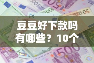 豆豆好下款吗有哪些？10个貌似免审批、十大良心贷款平台利息低合集