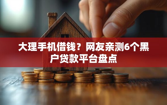 大理手机借钱？网友亲测6个黑户贷款平台盘点