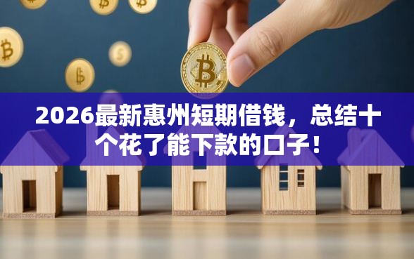 2026最新惠州短期借钱，总结十个花了能下款的口子！