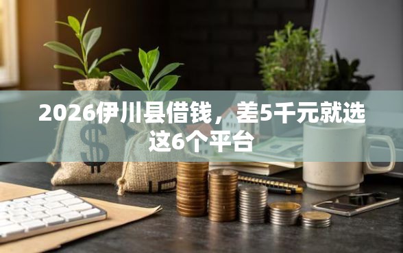 2026伊川县借钱，差5千元就选这6个平台