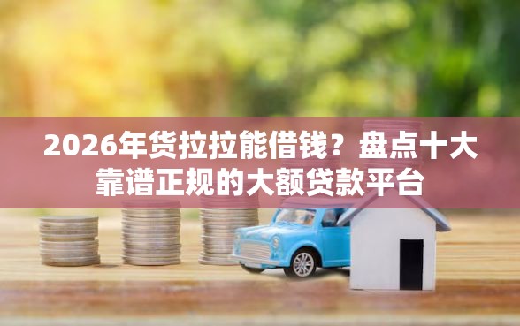 2026年货拉拉能借钱？盘点十大靠谱正规的大额贷款平台