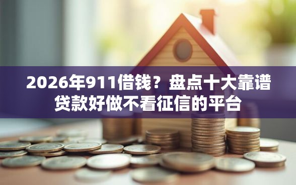 2026年911借钱？盘点十大靠谱贷款好做不看征信的平台