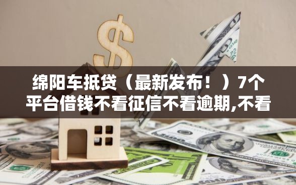 绵阳车抵贷（最新发布！）7个平台借钱不看征信不看逾期,不看欠款