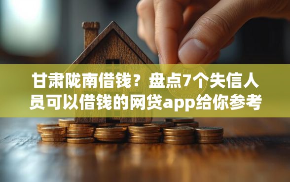 甘肃陇南借钱？盘点7个失信人员可以借钱的网贷app给你参考