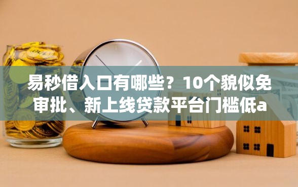 易秒借入口有哪些？10个貌似免审批、新上线贷款平台门槛低app合集