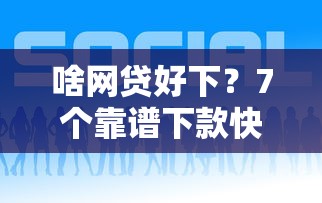 啥网贷好下？7个靠谱下款快的网贷平台推荐