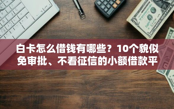 白卡怎么借钱有哪些？10个貌似免审批、不看征信的小额借款平台合集
