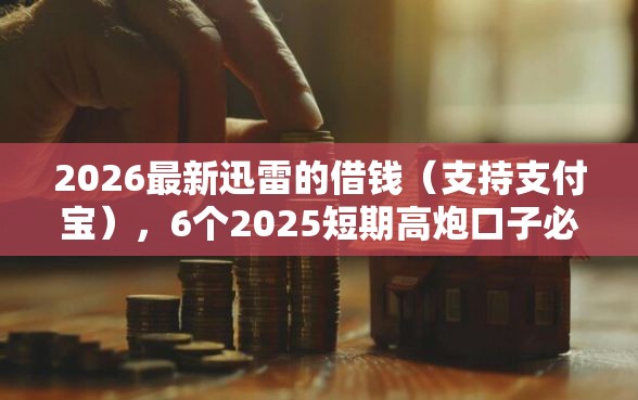 2026最新迅雷的借钱（支持支付宝），6个2025短期高炮口子必下款无私分享