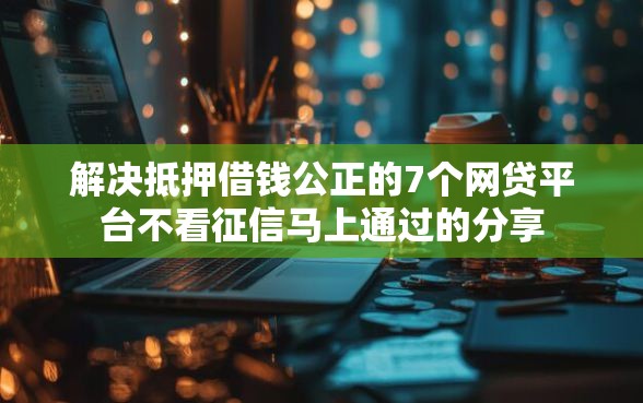 解决抵押借钱公正的7个网贷平台不看征信马上通过的分享
