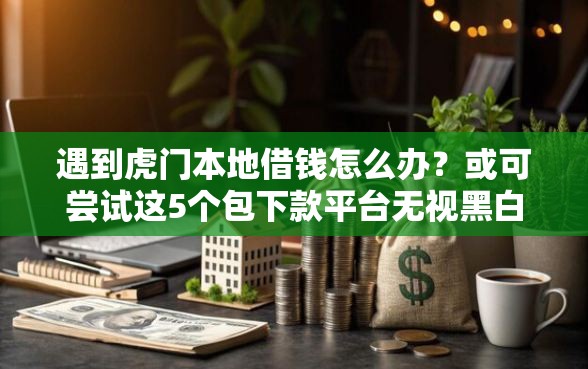 遇到虎门本地借钱怎么办？或可尝试这5个包下款平台无视黑白