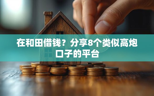 在和田借钱？分享8个类似高炮口子的平台