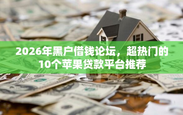 2026年黑户借钱论坛，超热门的10个苹果贷款平台推荐