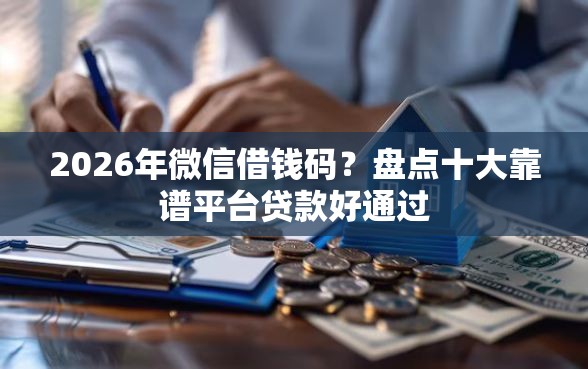 2026年微信借钱码？盘点十大靠谱平台贷款好通过