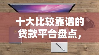 十大比较靠谱的贷款平台盘点，解决1网贷口子的问题