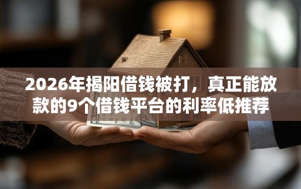 2026年揭阳借钱被打，真正能放款的9个借钱平台的利率低推荐