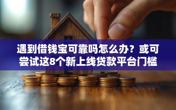 遇到借钱宝可靠吗怎么办？或可尝试这8个新上线贷款平台门槛低软件