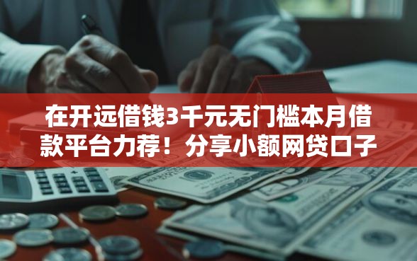 在开远借钱3千元无门槛本月借款平台力荐！分享小额网贷口子3千元无门槛借款
