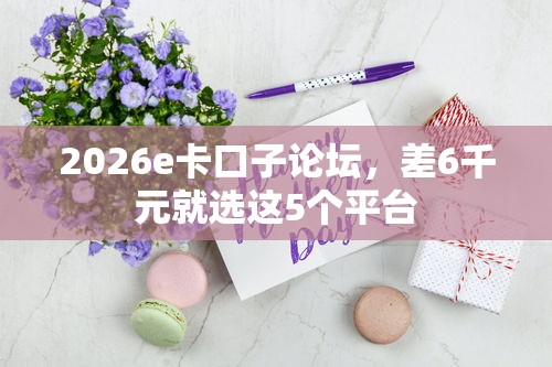 2026e卡口子论坛，差6千元就选这5个平台