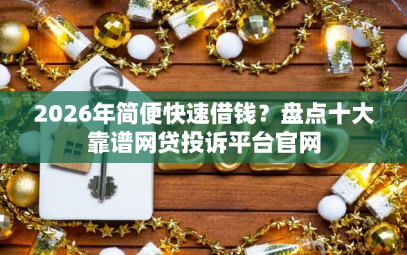 2026年简便快速借钱？盘点十大靠谱网贷投诉平台官网