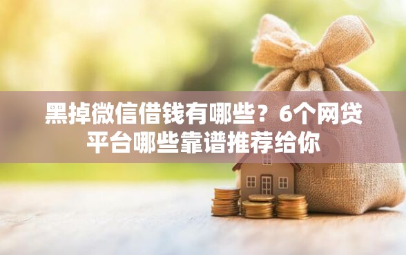 黑掉微信借钱有哪些？6个网贷平台哪些靠谱推荐给你