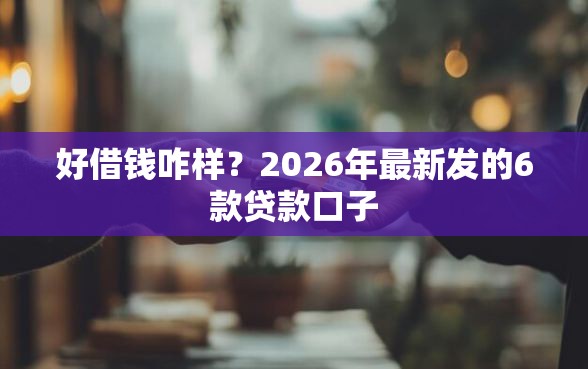 好借钱咋样？2026年最新发的6款贷款口子