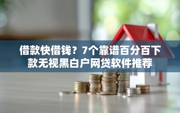借款快借钱？7个靠谱百分百下款无视黑白户网贷软件推荐