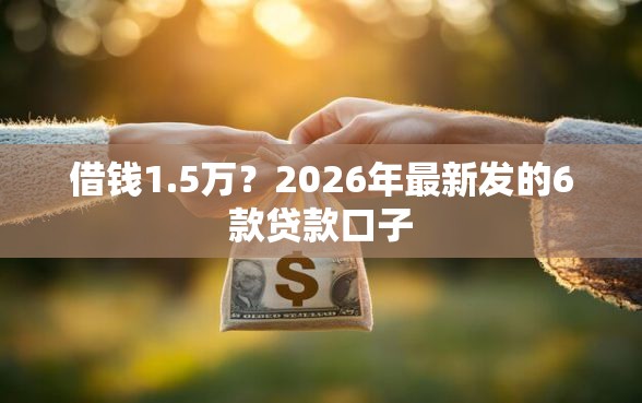 借钱1.5万？2026年最新发的6款贷款口子