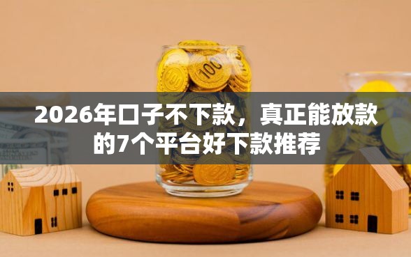 2026年口子不下款，真正能放款的7个平台好下款推荐