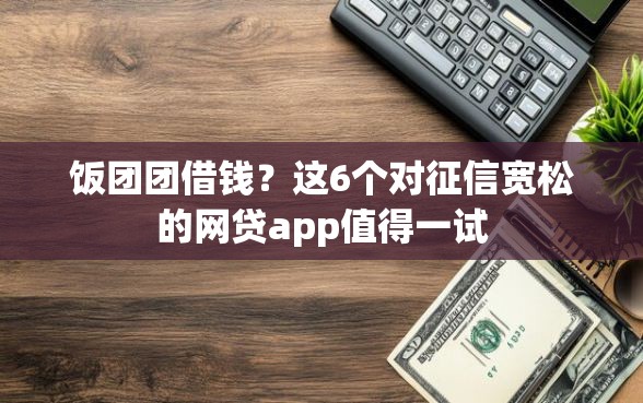 饭团团借钱？这6个对征信宽松的网贷app值得一试