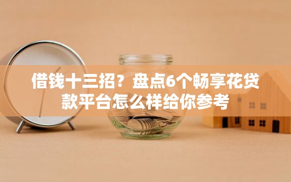 借钱十三招？盘点6个畅享花贷款平台怎么样给你参考