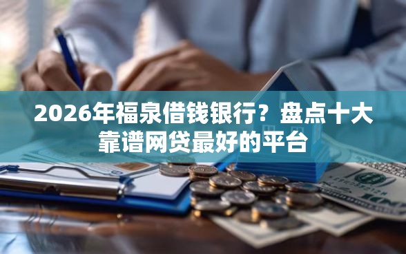2026年福泉借钱银行？盘点十大靠谱网贷最好的平台