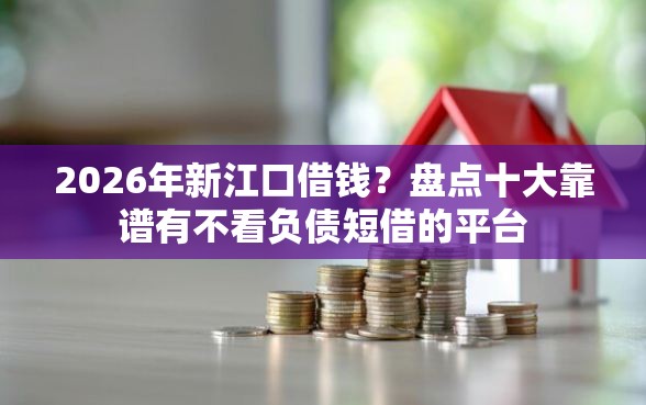 2026年新江口借钱？盘点十大靠谱有不看负债短借的平台