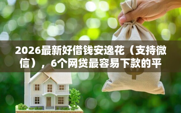 2026最新好借钱安逸花（支持微信），6个网贷最容易下款的平台无私分享