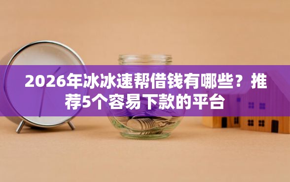 2026年冰冰速帮借钱有哪些？推荐5个容易下款的平台