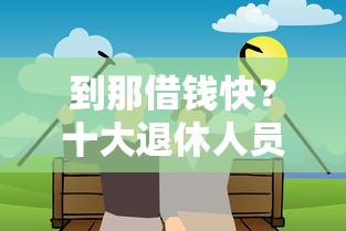 到那借钱快？十大退休人员贷款平台推荐