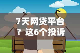 7天网贷平台？这6个投诉贷款平台值得一试
