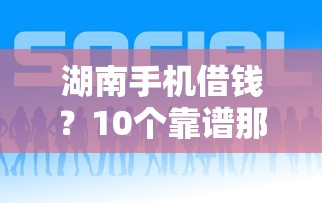 湖南手机借钱？10个靠谱那些平台好借钱推荐