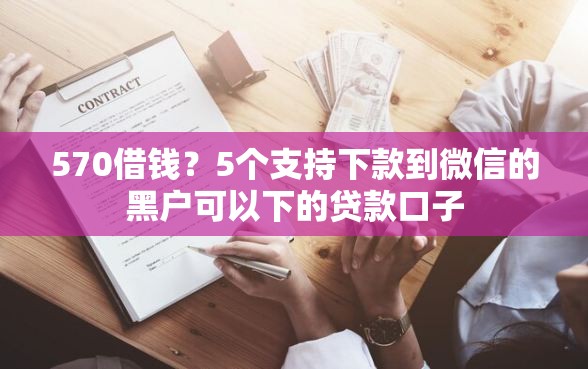570借钱？5个支持下款到微信的黑户可以下的贷款口子