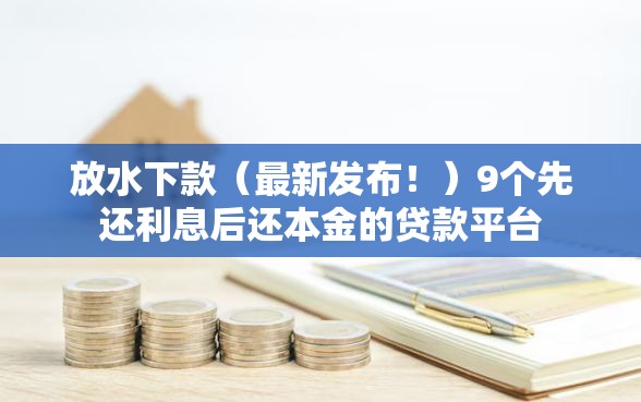 放水下款（最新发布！）9个先还利息后还本金的贷款平台