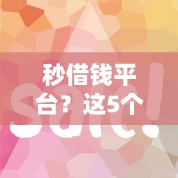 秒借钱平台？这5个征信花了容易通过的平台借款值得一试