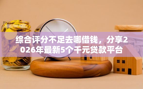 综合评分不足去哪借钱，分享2026年最新5个千元贷款平台