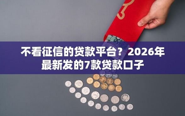 不看征信的贷款平台？2026年最新发的7款贷款口子