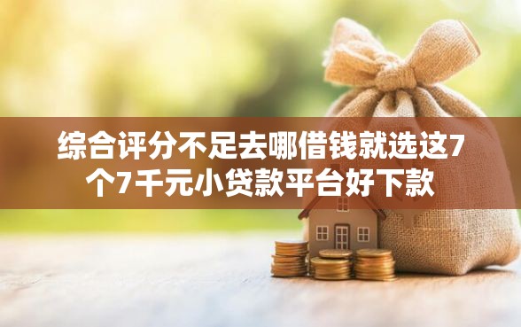 综合评分不足去哪借钱就选这7个7千元小贷款平台好下款