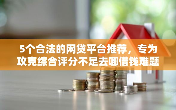 5个合法的网贷平台推荐，专为攻克综合评分不足去哪借钱难题