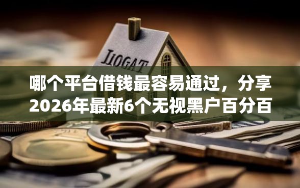 哪个平台借钱最容易通过，分享2026年最新6个无视黑户百分百下款app